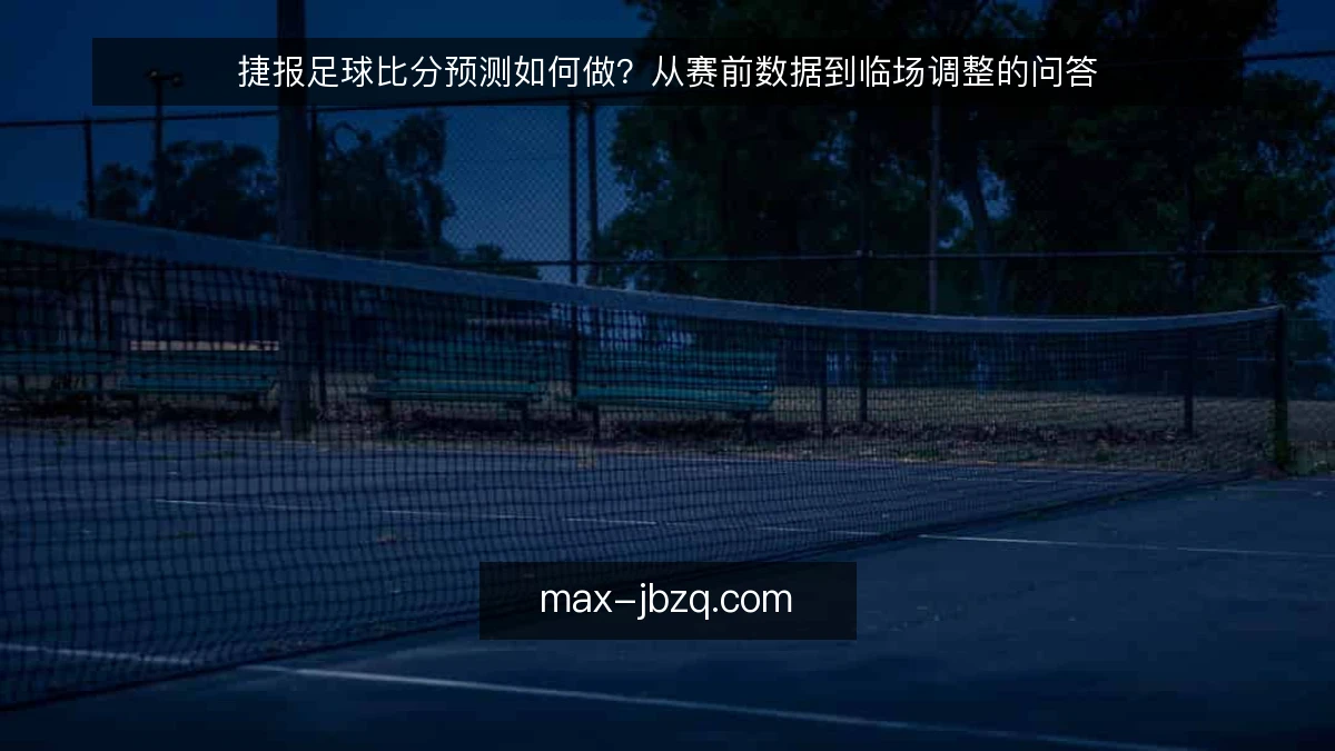 捷报足球比分预测如何做?从赛前数据到临场调整的问答