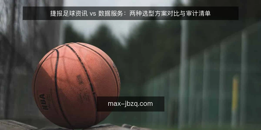 捷报足球资讯 vs 数据服务：两种选型方案对比与审计清单 — 为什么现在需要重新审计选型 配图